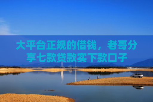 大平台正规的借钱，老哥分享七款贷款实下款口子