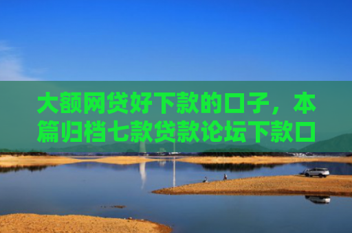 大额网贷好下款的口子，本篇归档七款贷款论坛下款口子