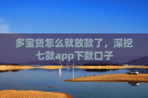多宝贷怎么就放款了，深挖七款app下款口子