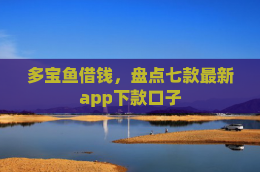 多宝鱼借钱，盘点七款最新app下款口子