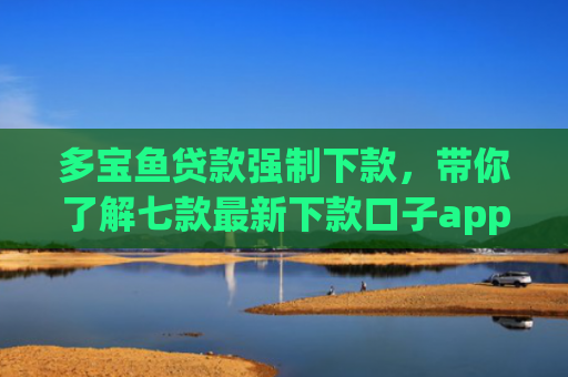 多宝鱼贷款强制下款，带你了解七款最新下款口子app