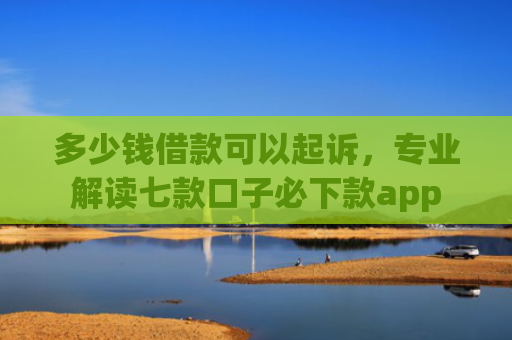 多少钱借款可以起诉，专业解读七款口子必下款app
