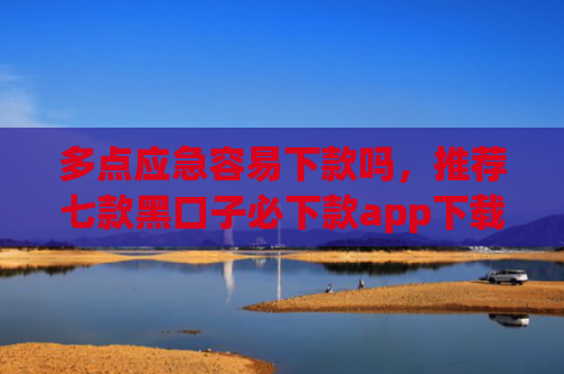 多点应急容易下款吗，推荐七款黑口子必下款app下载