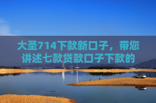 大圣714下款新口子，带您讲述七款贷款口子下款的