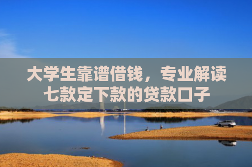 大学生靠谱借钱，专业解读七款定下款的贷款口子