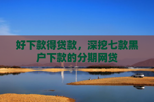 好下款得贷款，深挖七款黑户下款的分期网贷