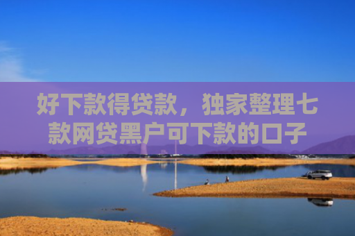 好下款得贷款，独家整理七款网贷黑户可下款的口子