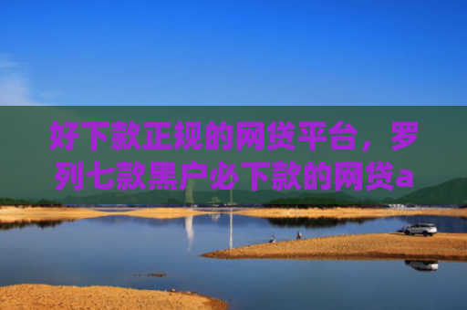 好下款正规的网贷平台，罗列七款黑户必下款的网贷app