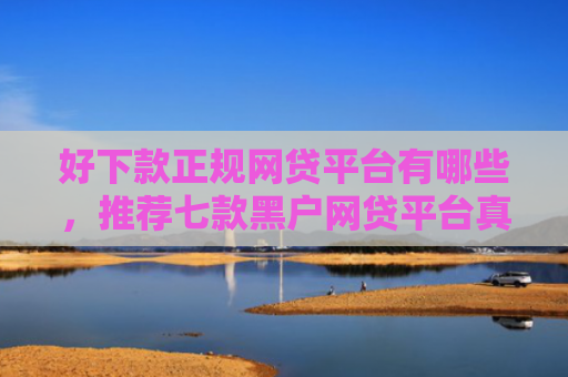 好下款正规网贷平台有哪些，推荐七款黑户网贷平台真能下款吗