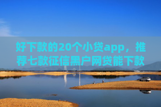好下款的20个小贷app，推荐七款征信黑户网贷能下款