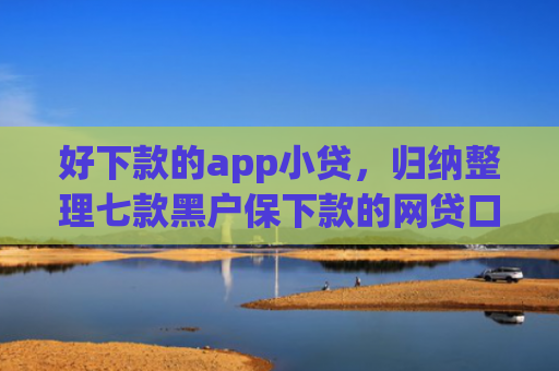 好下款的app小贷，归纳整理七款黑户保下款的网贷口子