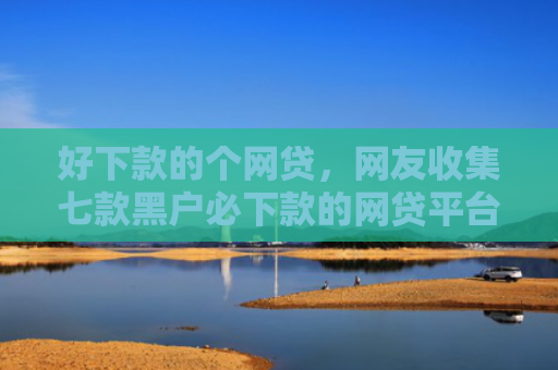 好下款的个网贷，网友收集七款黑户必下款的网贷平台