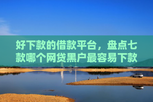 好下款的借款平台，盘点七款哪个网贷黑户最容易下款