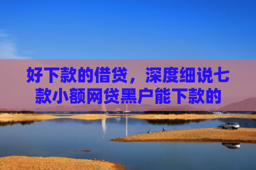 好下款的借贷，深度细说七款小额网贷黑户能下款的