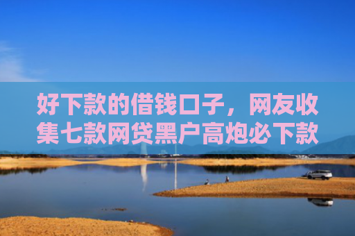 好下款的借钱口子，网友收集七款网贷黑户高炮必下款口子