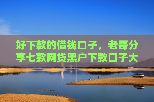 好下款的借钱口子，老哥分享七款网贷黑户下款口子大额