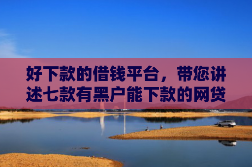 好下款的借钱平台，带您讲述七款有黑户能下款的网贷
