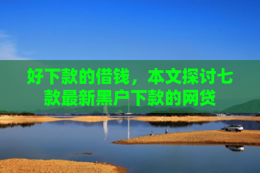 好下款的借钱，本文探讨七款最新黑户下款的网贷