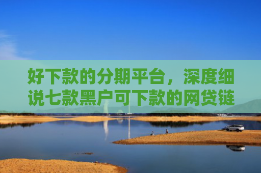 好下款的分期平台，深度细说七款黑户可下款的网贷链接