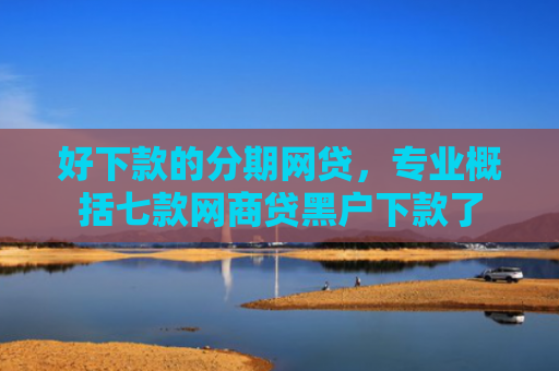 好下款的分期网贷，专业概括七款网商贷黑户下款了