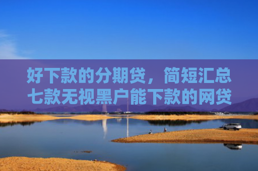 好下款的分期贷，简短汇总七款无视黑户能下款的网贷