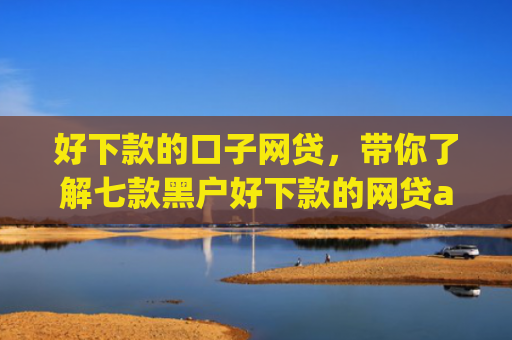 好下款的口子网贷，带你了解七款黑户好下款的网贷app