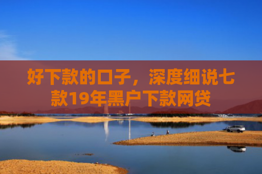 好下款的口子，深度细说七款19年黑户下款网贷