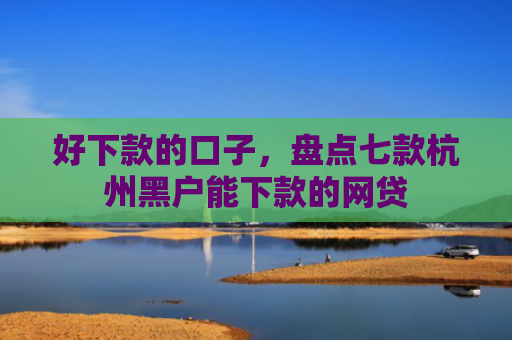 好下款的口子，盘点七款杭州黑户能下款的网贷