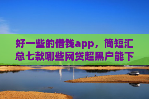 好一些的借钱app，简短汇总七款哪些网贷超黑户能下款