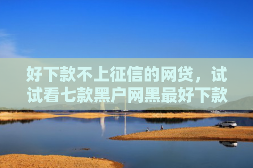 好下款不上征信的网贷，试试看七款黑户网黑最好下款的网贷