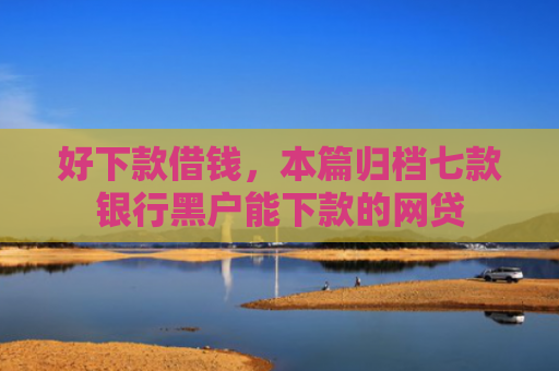 好下款借钱，本篇归档七款银行黑户能下款的网贷