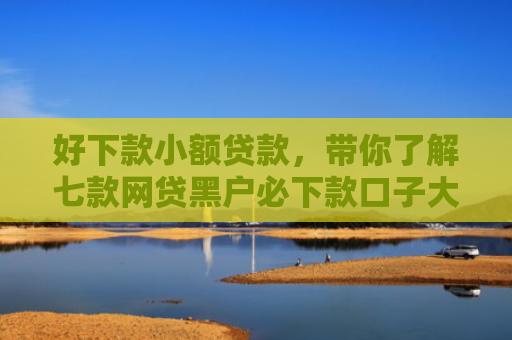 好下款小额贷款，带你了解七款网贷黑户必下款口子大全