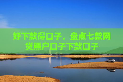好下款得口子，盘点七款网贷黑户口子下款口子