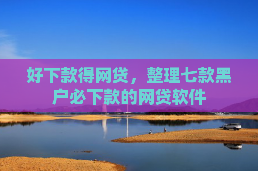 好下款得网贷，整理七款黑户必下款的网贷软件
