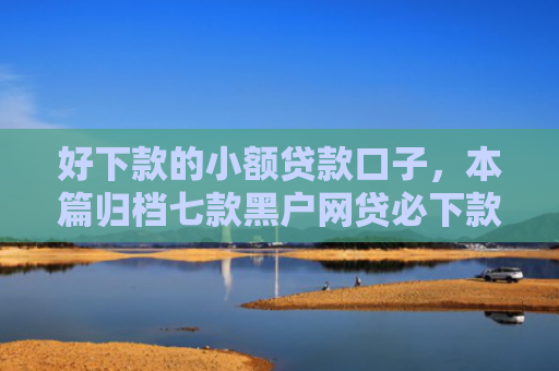 好下款的小额贷款口子，本篇归档七款黑户网贷必下款的平台