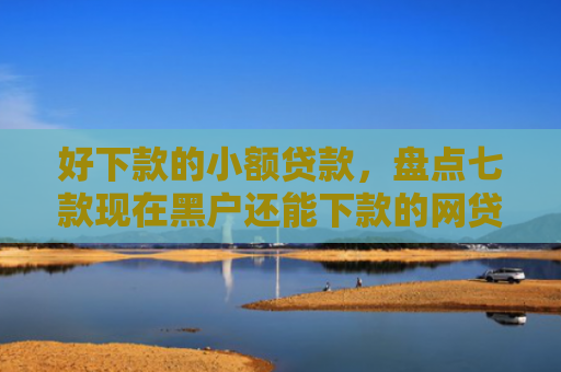好下款的小额贷款，盘点七款现在黑户还能下款的网贷
