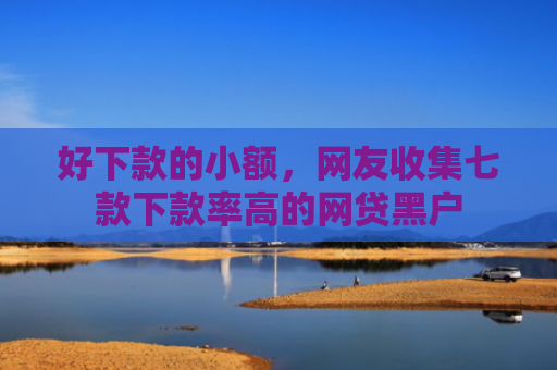 好下款的小额，网友收集七款下款率高的网贷黑户