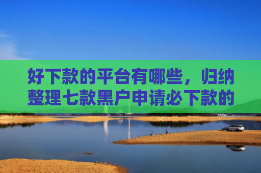 好下款的平台有哪些，归纳整理七款黑户申请必下款的网贷