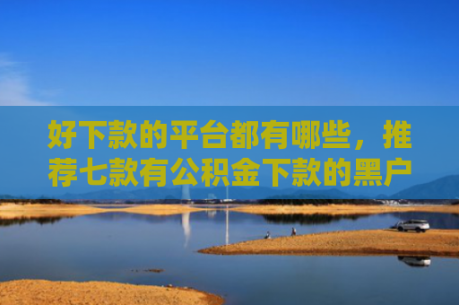 好下款的平台都有哪些，推荐七款有公积金下款的黑户网贷