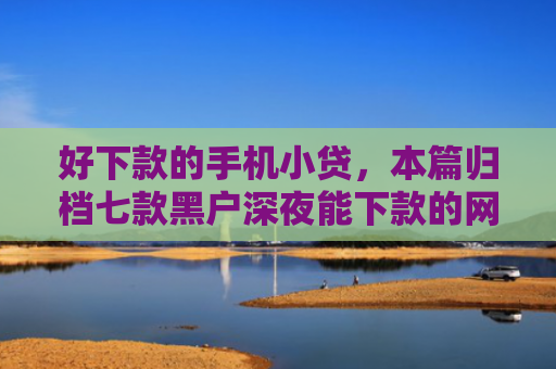 好下款的手机小贷，本篇归档七款黑户深夜能下款的网贷