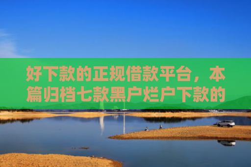 好下款的正规借款平台，本篇归档七款黑户烂户下款的网贷