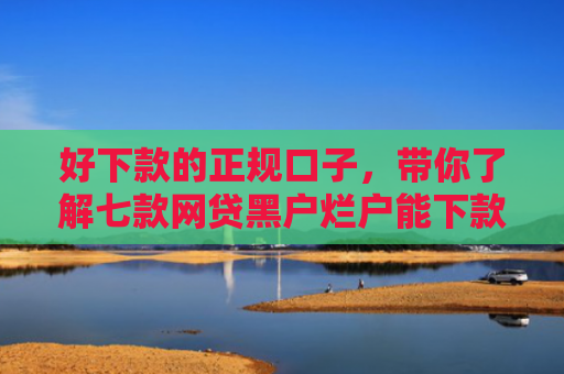 好下款的正规口子，带你了解七款网贷黑户烂户能下款