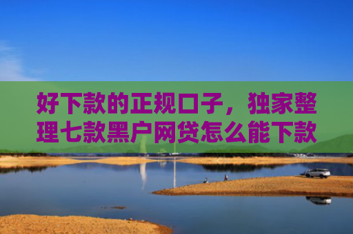 好下款的正规口子，独家整理七款黑户网贷怎么能下款