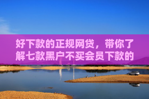 好下款的正规网贷，带你了解七款黑户不买会员下款的网贷