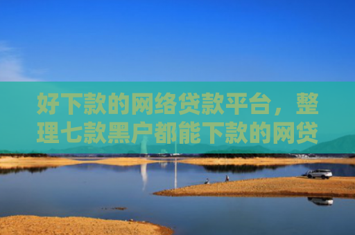 好下款的网络贷款平台，整理七款黑户都能下款的网贷平台