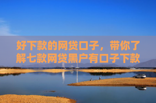 好下款的网贷口子，带你了解七款网贷黑户有口子下款吗