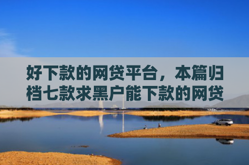 好下款的网贷平台，本篇归档七款求黑户能下款的网贷