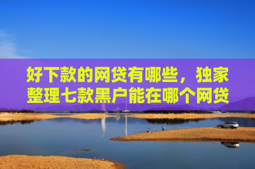 好下款的网贷有哪些，独家整理七款黑户能在哪个网贷下款