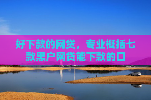 好下款的网贷，专业概括七款黑户网贷能下款的口