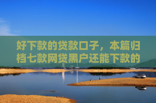 好下款的贷款口子，本篇归档七款网贷黑户还能下款的口子